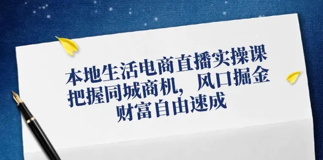 本地生活电商直播实操课，把握同城商机，风口掘金，财富自由速成-3A资源站