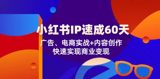 小红书 IP速成60天：广告、电商实战+内容创作，快速实现商业变现-3A资源站